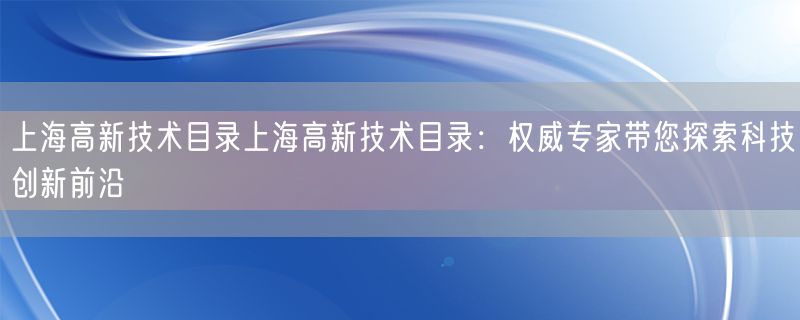 上海高新技术目录上海高新技术目录：权威专家带您探索科技创新前沿