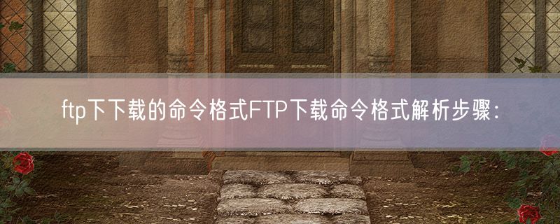 ftp下下载的命令格式FTP下载命令格式解析步骤：