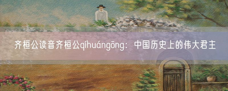 齐桓公读音齐桓公qíhuángōng：中国历史上的伟大君主