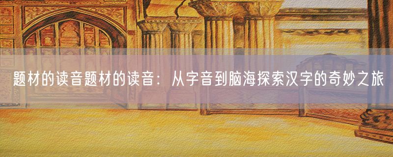 题材的读音题材的读音：从字音到脑海探索汉字的奇妙之旅