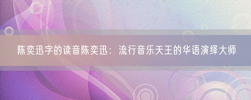 陈奕迅字的读音陈奕迅：流行音乐天王的华语演绎大师