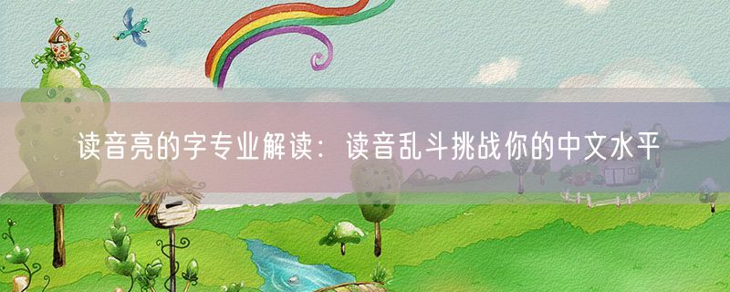 读音亮的字专业解读：读音乱斗挑战你的中文水平