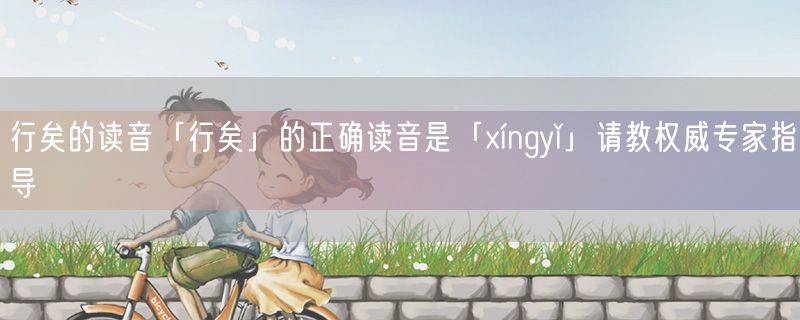 行矣的读音「行矣」的正确读音是「xíngyǐ」请教权威专家指导