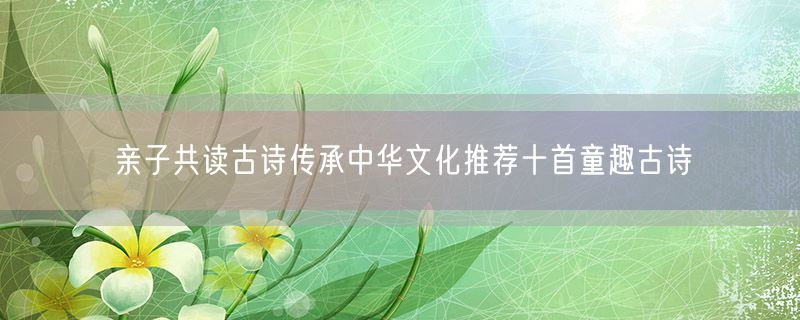 亲子共读古诗传承中华文化推荐十首童趣古诗