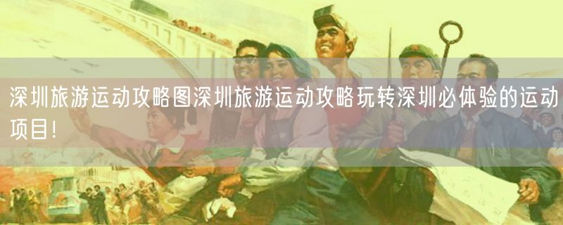 深圳旅游运动攻略图深圳旅游运动攻略玩转深圳必体验的运动项目！