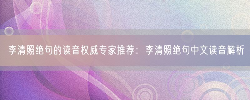 李清照绝句的读音权威专家推荐：李清照绝句中文读音解析