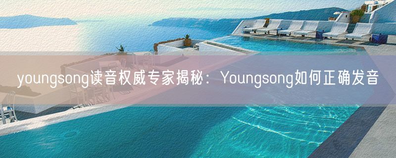 youngsong读音权威专家揭秘：Youngsong如何正确发音