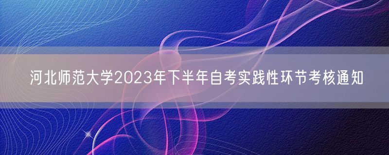 河北师范大学2023年下半年自考实践性环节考核通知
