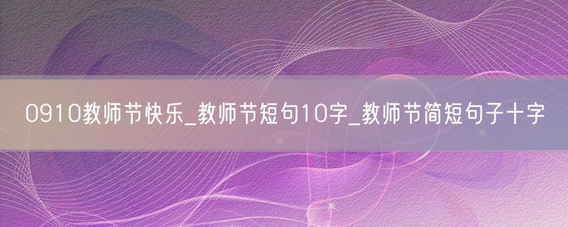 0910教师节快乐_教师节短句10字_教师节简短句子十字