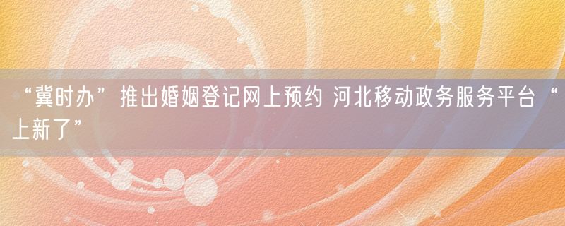 “冀时办”推出婚姻登记网上预约 河北移动政务服务平台“上新了”